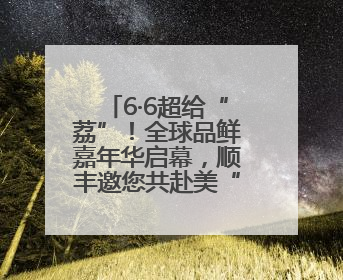 6·6超给“荔”！全球品鲜嘉年华启幕，顺丰邀您共赴美“荔”之约