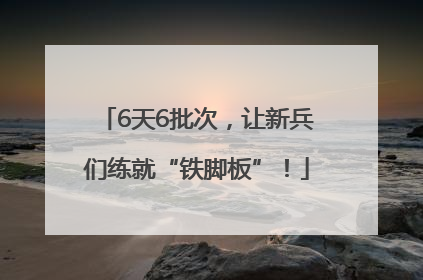 6天6批次，让新兵们练就“铁脚板”！
