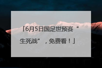 6月5日国足世预赛“生死战”，免费看！