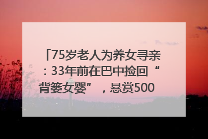 75岁老人为养女寻亲：33年前在巴中捡回“背篓女婴”，悬赏5000元征线索｜红星寻人