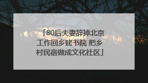 80后夫妻辞掉北京工作回乡建书院 把乡村民宿做成文化社区