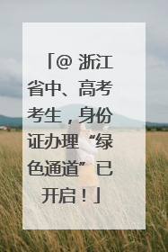 @ 浙江省中、高考考生，身份证办理“绿色通道”已开启！