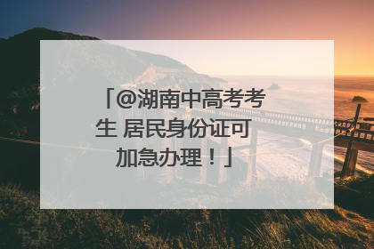 @湖南中高考考生 居民身份证可加急办理！