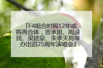 F4组合时隔12年或将再合体，言承旭、周渝民、吴建豪、朱孝天将举办出道25周年演唱会