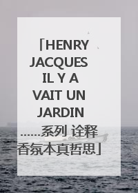 HENRY JACQUES IL Y AVAIT UN JARDIN……系列 诠释香氛本真哲思